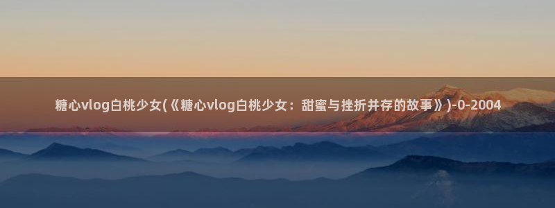 糖心vlog主页：糖心vlog白桃少女(《糖心vlog白桃少